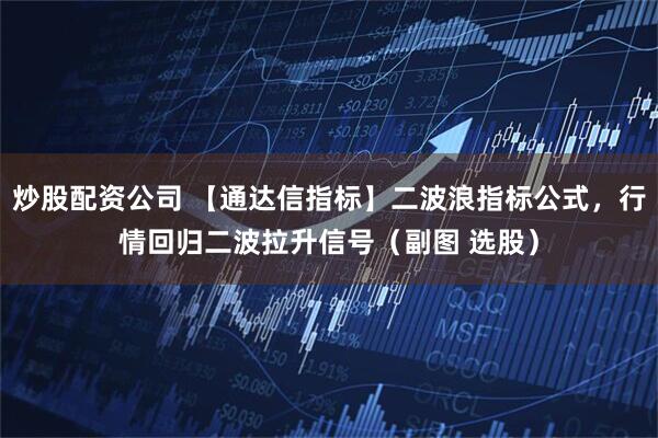 炒股配资公司 【通达信指标】二波浪指标公式，行情回归二波拉升信号（副图 选股）