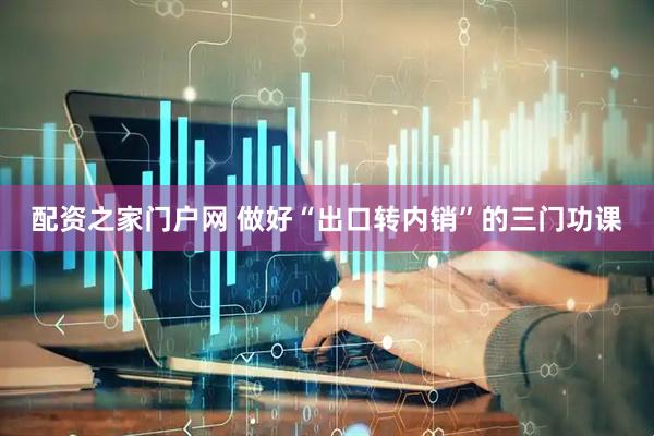 配资之家门户网 做好“出口转内销”的三门功课