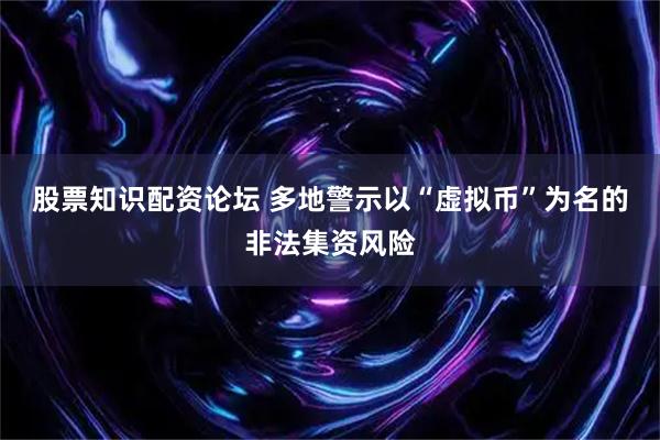 股票知识配资论坛 多地警示以“虚拟币”为名的非法集资风险