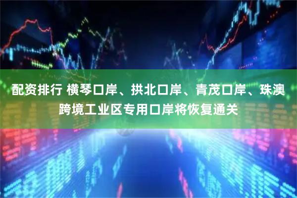 配资排行 横琴口岸、拱北口岸、青茂口岸、珠澳跨境工业区专用口岸将恢复通关