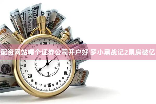 配资网站哪个证券公司开户好 罗小黑战记2票房破亿