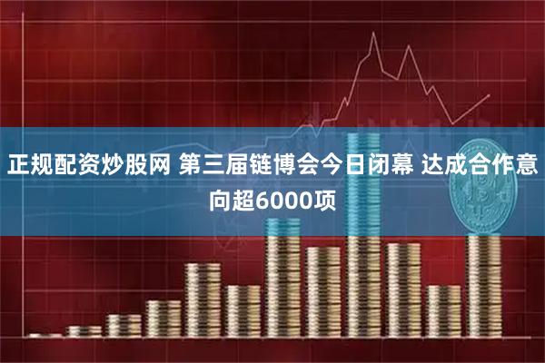 正规配资炒股网 第三届链博会今日闭幕 达成合作意向超6000项