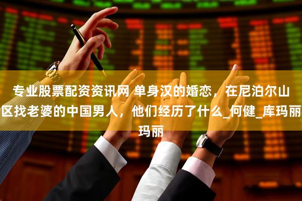 专业股票配资资讯网 单身汉的婚恋，在尼泊尔山区找老婆的中国男人，他们经历了什么_何健_库玛丽