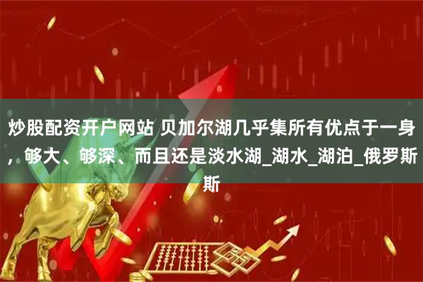 炒股配资开户网站 贝加尔湖几乎集所有优点于一身，够大、够深、而且还是淡水湖_湖水_湖泊_俄罗斯