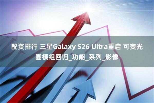 配资排行 三星Galaxy S26 Ultra重启 可变光圈模组回归_功能_系列_影像