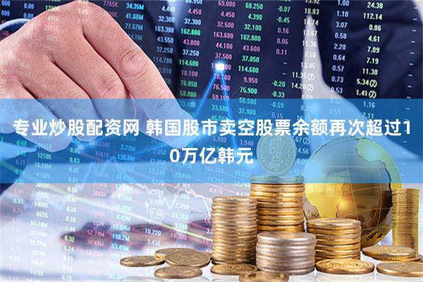 专业炒股配资网 韩国股市卖空股票余额再次超过10万亿韩元