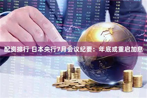 配资排行 日本央行7月会议纪要：年底或重启加息