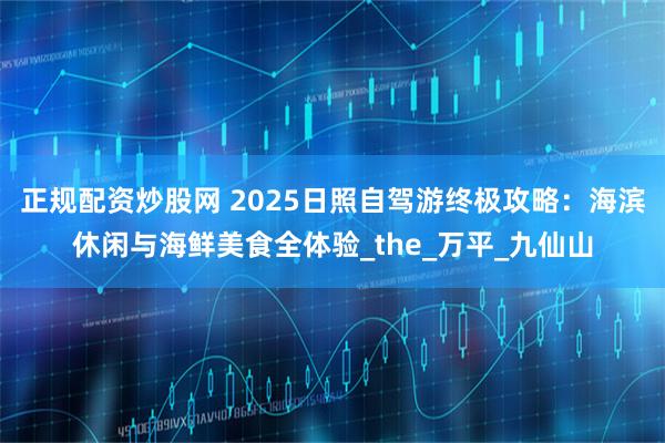 正规配资炒股网 2025日照自驾游终极攻略：海滨休闲与海鲜美食全体验_the_万平_九仙山