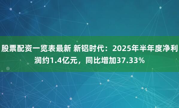 股票配资一览表最新 新铝时代：2025年半年度净利润约1.4亿元，同比增加37.33%