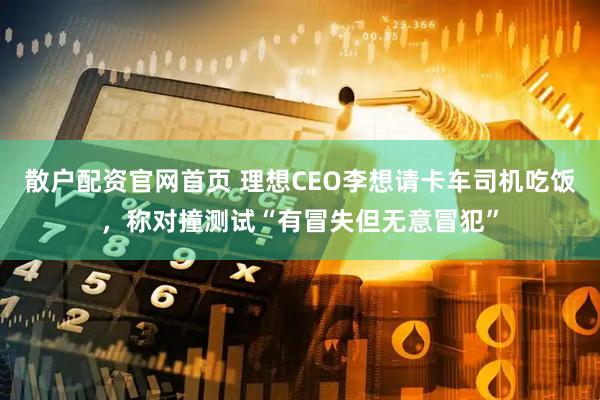 散户配资官网首页 理想CEO李想请卡车司机吃饭，称对撞测试“有冒失但无意冒犯”