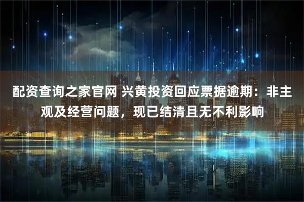 配资查询之家官网 兴黄投资回应票据逾期：非主观及经营问题，现已结清且无不利影响