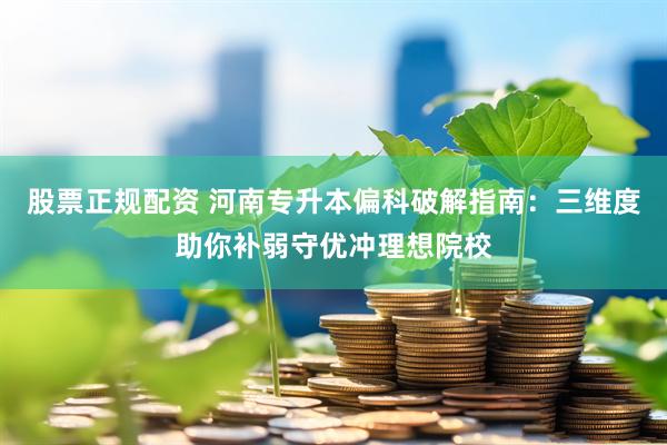 股票正规配资 河南专升本偏科破解指南：三维度助你补弱守优冲理想院校