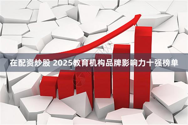 在配资炒股 2025教育机构品牌影响力十强榜单