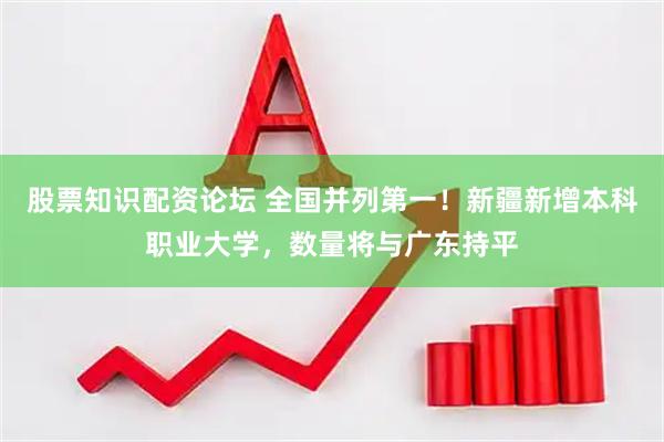 股票知识配资论坛 全国并列第一！新疆新增本科职业大学，数量将与广东持平