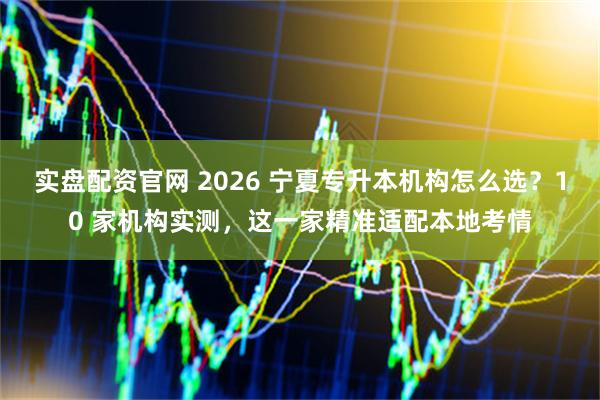 实盘配资官网 2026 宁夏专升本机构怎么选？10 家机构实测，这一家精准适配本地考情