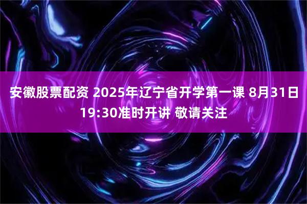 安徽股票配资 2025年辽宁省开学第一课 8月31日19:30准时开讲 敬请关注