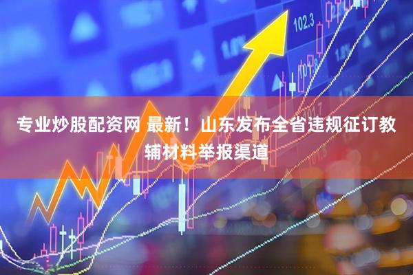 专业炒股配资网 最新！山东发布全省违规征订教辅材料举报渠道