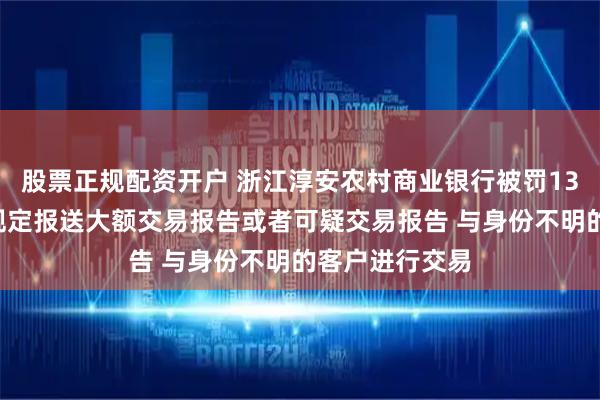 股票正规配资开户 浙江淳安农村商业银行被罚135万元：未按规定报送大额交易报告或者可疑交易报告 与身份不明的客户进行交易