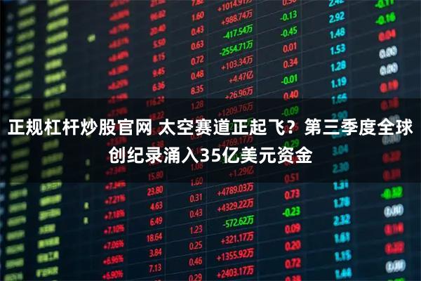 正规杠杆炒股官网 太空赛道正起飞？第三季度全球创纪录涌入35亿美元资金