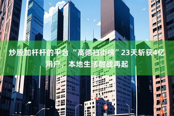 炒股加杆杆的平台 “高德扫街榜”23天斩获4亿用户，本地生活酣战再起