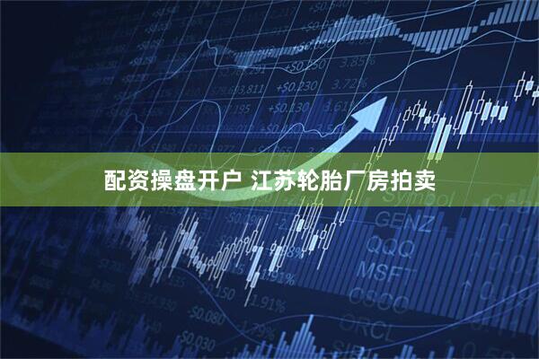 配资操盘开户 江苏轮胎厂房拍卖