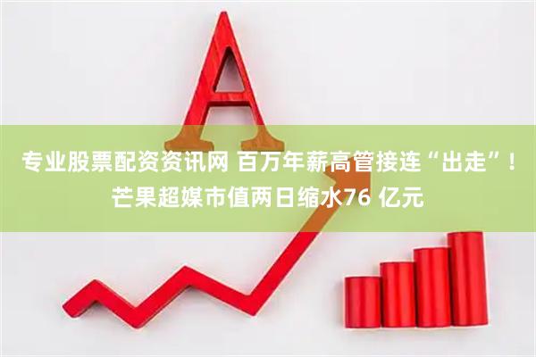 专业股票配资资讯网 百万年薪高管接连“出走”！芒果超媒市值两日缩水76 亿元