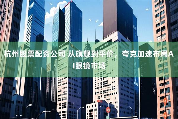 杭州股票配资公司 从旗舰到平价，夸克加速布局AI眼镜市场