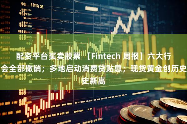 配资平台买卖股票 【Fintech 周报】六大行监事会全部撤销；多地启动消费贷贴息；现货黄金创历史新高