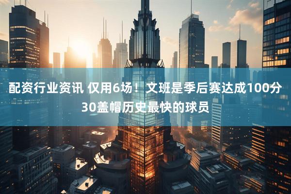 配资行业资讯 仅用6场！文班是季后赛达成100分30盖帽历史最快的球员