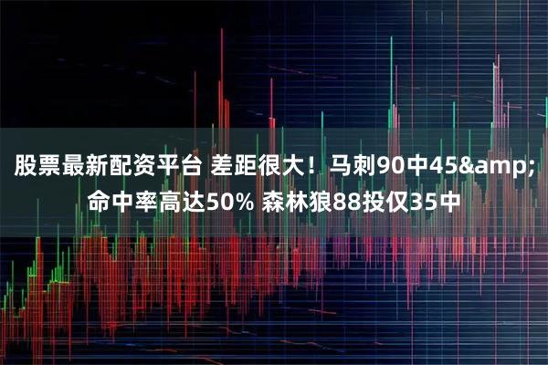 股票最新配资平台 差距很大！马刺90中45&命中率高达50% 森林狼88投仅35中